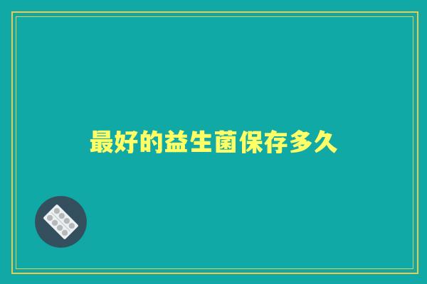 好的益生菌保存多久 好的益生菌保存多久