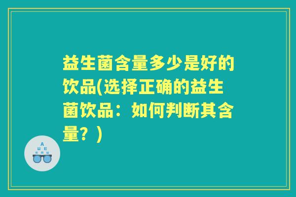 益生菌含量多少是好的饮品(选择正确的益生菌饮品:如何判断其含量?) 益生菌含量多少是好的饮品(选择正确的益生菌饮品:如何判断其含量?)
