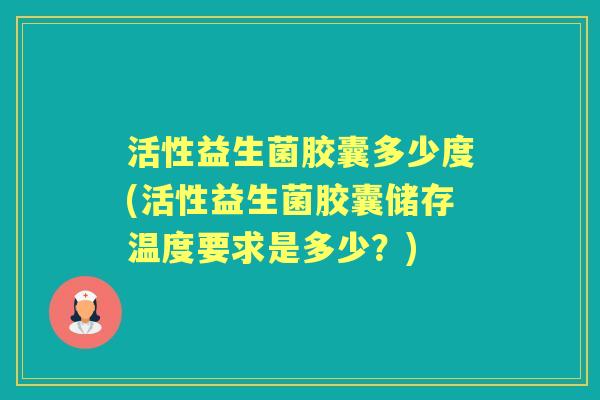 活性益生菌胶囊多少度(活性益生菌胶囊储存温度要求是多少?) 活性益生菌胶囊多少度(活性益生菌胶囊储存温度要求是多少?)