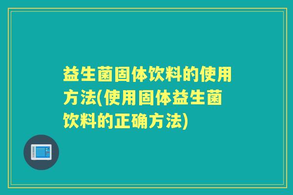 益生菌固体饮料的使用方法(使用固体益生菌饮料的正确方法)