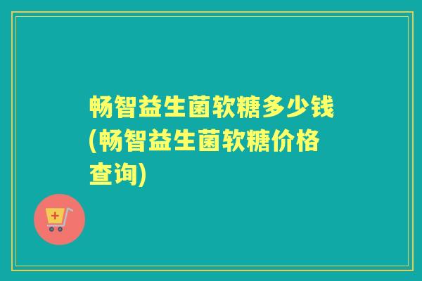 畅智益生菌软糖多少钱(畅智益生菌软糖价格查询) 畅智益生菌软糖多少钱(畅智益生菌软糖价格查询)