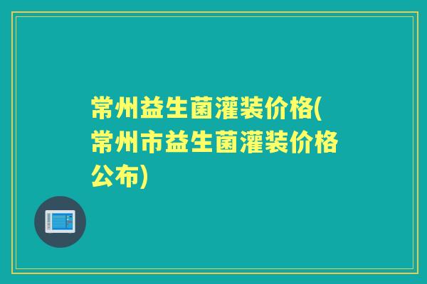 常州益生菌灌装价格(常州市益生菌灌装价格公布) 常州益生菌灌装价格(常州市益生菌灌装价格公布)