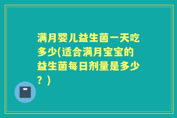 满月婴儿益生菌一天吃多少(适合满月宝宝的益生菌每日剂量是多少?) 满月婴儿益生菌一天吃多少(适合满月宝宝的益生菌每日剂量是多少?)