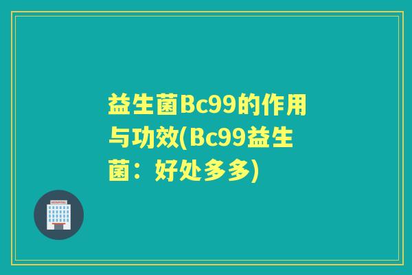 益生菌Bc99的作用与功效(Bc99益生菌:好处多多) 益生菌Bc99的作用与功效(Bc99益生菌:好处多多)
