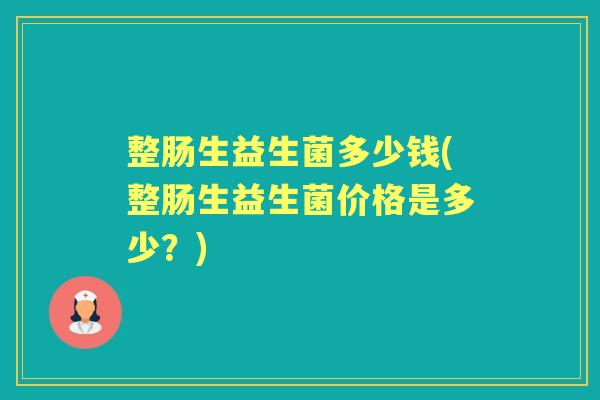 整肠生益生菌多少钱(整肠生益生菌价格是多少?) 整肠生益生菌多少钱(整肠生益生菌价格是多少?)