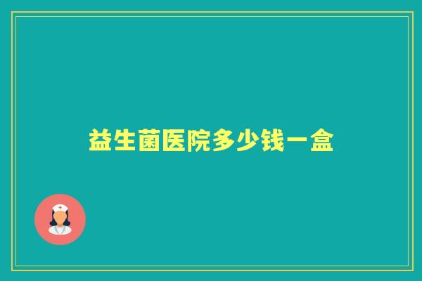 益生菌医院多少钱一盒 益生菌医院多少钱一盒