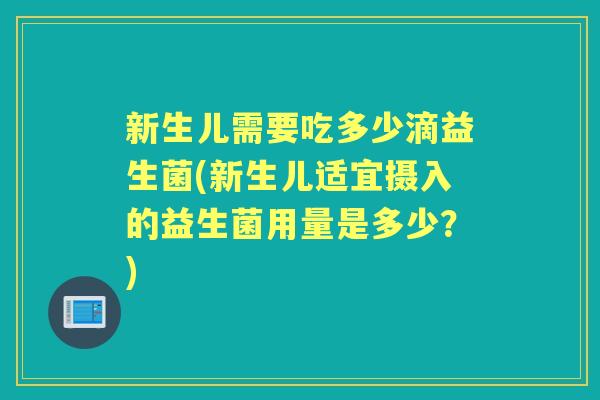 新生儿需要吃多少滴益生菌(新生儿适宜摄入的益生菌用量是多少?) 新生儿需要吃多少滴益生菌(新生儿适宜摄入的益生菌用量是多少?)
