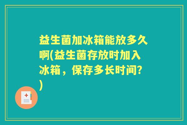 益生菌加冰箱能放多久啊(益生菌存放时加入冰箱，保存多长时间？)