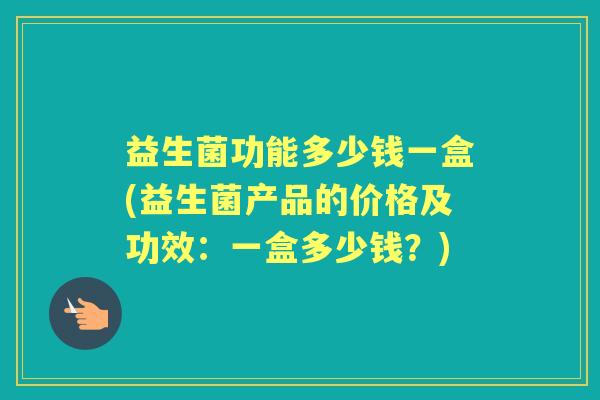 益生菌功能多少钱一盒(益生菌产品的价格及功效:一盒多少钱?) 益生菌功能多少钱一盒(益生菌产品的价格及功效:一盒多少钱?)