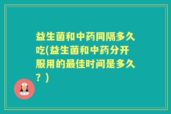 益生菌和同隔多久吃(益生菌和分开服用的佳时间是多久？)
