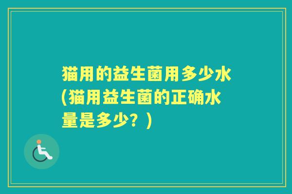 猫用的益生菌用多少水(猫用益生菌的正确水量是多少？)
