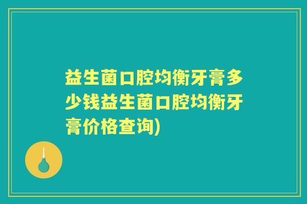 益生菌口腔均衡牙膏多少钱益生菌口腔均衡牙膏价格查询) 益生菌口腔均衡牙膏多少钱益生菌口腔均衡牙膏价格查询)