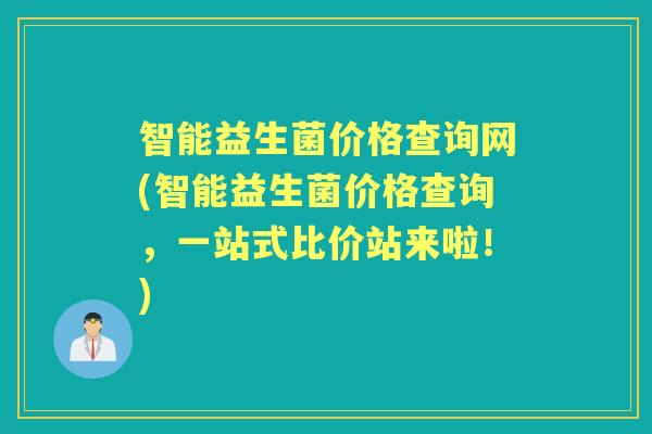 智能益生菌价格查询网(智能益生菌价格查询,一站式比价站来啦!) 智能益生菌价格查询网(智能益生菌价格查询,一站式比价站来啦!)