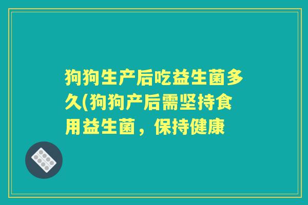 狗狗生产后吃益生菌多久(狗狗产后需坚持食用益生菌,保持健康 狗狗生产后吃益生菌多久(狗狗产后需坚持食用益生菌,保持健康