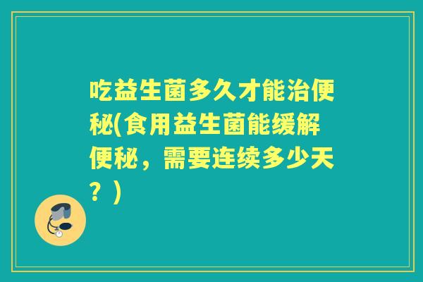 吃益生菌多久才能(食用益生菌能缓解,需要连续多少天?) 吃益生菌多久才能(食用益生菌能缓解,需要连续多少天?)