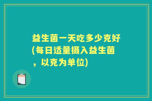 益生菌一天吃多少克好(每日适量摄入益生菌,以克为单位) 益生菌一天吃多少克好(每日适量摄入益生菌,以克为单位)