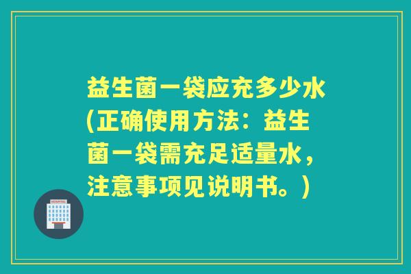 益生菌一袋应充多少水(正确使用方法:益生菌一袋需充足适量水,注意事项见说明书。) 益生菌一袋应充多少水(正确使用方法:益生菌一袋需充足适量水,注意事项见说明书。)