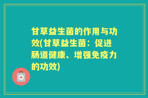 甘草益生菌的作用与功效(甘草益生菌:促进肠道健康、增强力的功效) 甘草益生菌的作用与功效(甘草益生菌:促进肠道健康、增强力的功效)