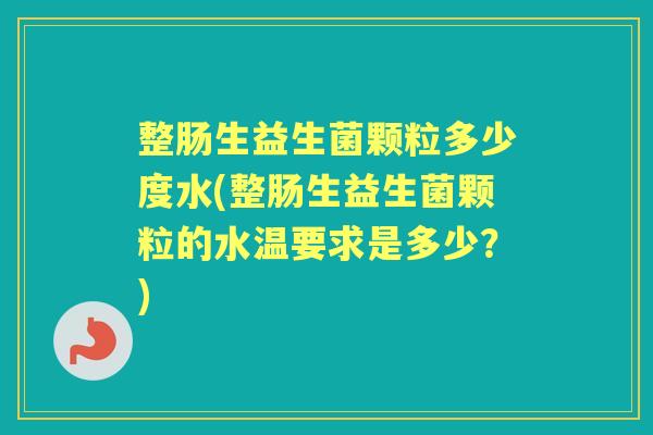 整肠生益生菌颗粒多少度水(整肠生益生菌颗粒的水温要求是多少？)