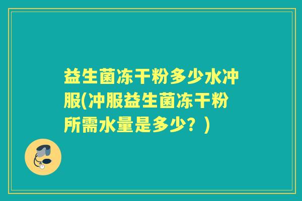 益生菌冻干粉多少水冲服(冲服益生菌冻干粉所需水量是多少?) 益生菌冻干粉多少水冲服(冲服益生菌冻干粉所需水量是多少?)