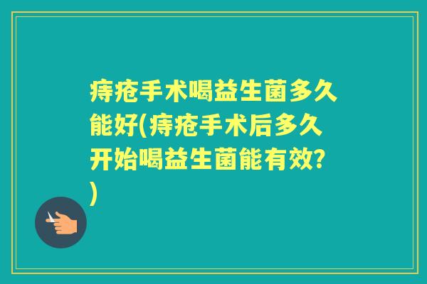 痔疮手术喝益生菌多久能好(痔疮手术后多久开始喝益生菌能有效?) 痔疮手术喝益生菌多久能好(痔疮手术后多久开始喝益生菌能有效?)