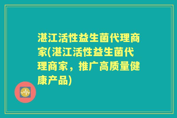 湛江活性益生菌代理商家(湛江活性益生菌代理商家,推广高质量健康产品) 湛江活性益生菌代理商家(湛江活性益生菌代理商家,推广高质量健康产品)