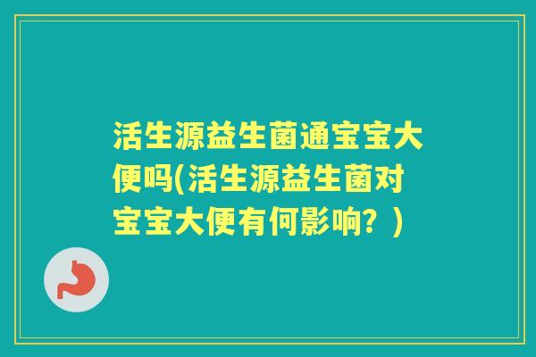 活生源益生菌通宝宝大便吗(活生源益生菌对宝宝大便有何影响?) 活生源益生菌通宝宝大便吗(活生源益生菌对宝宝大便有何影响?)