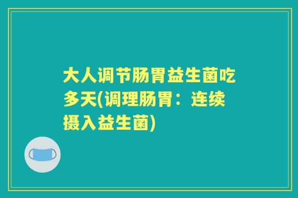 大人调节肠胃益生菌吃多天(调理肠胃:连续摄入益生菌) 大人调节肠胃益生菌吃多天(调理肠胃:连续摄入益生菌)