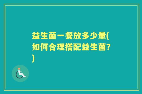 益生菌一餐放多少量(如何合理搭配益生菌?) 益生菌一餐放多少量(如何合理搭配益生菌?)