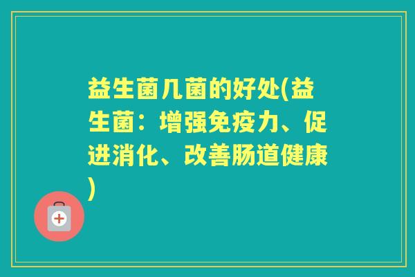 益生菌几菌的好处(益生菌：增强力、促进消化、改善肠道健康)