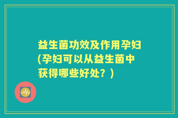 益生菌功效及作用孕妇(孕妇可以从益生菌中获得哪些好处?) 益生菌功效及作用孕妇(孕妇可以从益生菌中获得哪些好处?)