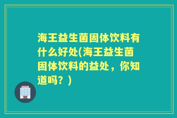 海王益生菌固体饮料有什么好处(海王益生菌固体饮料的益处,你知道吗?) 海王益生菌固体饮料有什么好处(海王益生菌固体饮料的益处,你知道吗?)