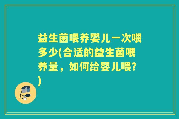 益生菌喂养婴儿一次喂多少(合适的益生菌喂养量,如何给婴儿喂?) 益生菌喂养婴儿一次喂多少(合适的益生菌喂养量,如何给婴儿喂?)