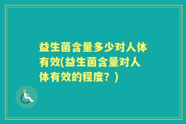 益生菌含量多少对人体有效(益生菌含量对人体有效的程度?) 益生菌含量多少对人体有效(益生菌含量对人体有效的程度?)