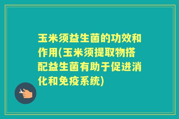 玉米须益生菌的功效和作用(玉米须提取物搭配益生菌有助于促进消化和系统) 玉米须益生菌的功效和作用(玉米须提取物搭配益生菌有助于促进消化和系统)