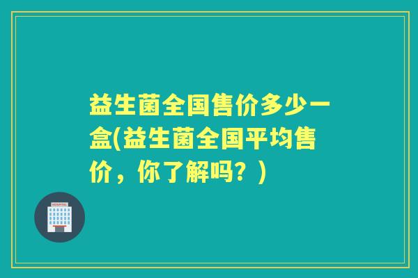 益生菌全国售价多少一盒(益生菌全国平均售价，你了解吗？)