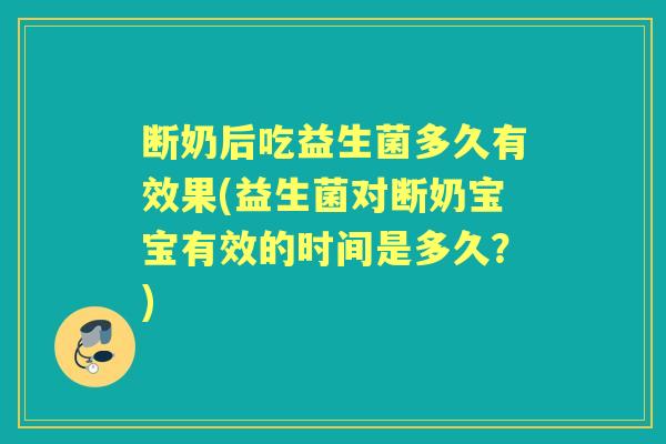 断奶后吃益生菌多久有效果(益生菌对断奶宝宝有效的时间是多久?) 断奶后吃益生菌多久有效果(益生菌对断奶宝宝有效的时间是多久?)