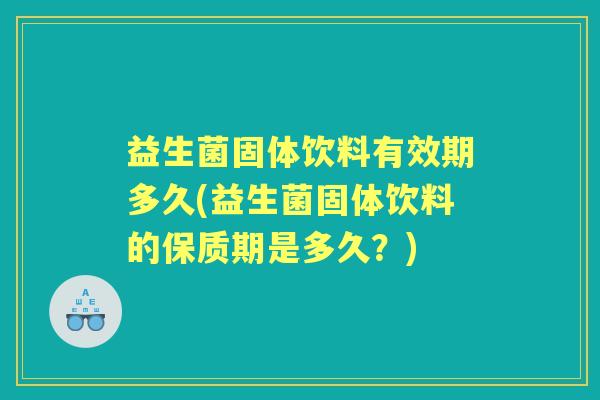 益生菌固体饮料有效期多久(益生菌固体饮料的保质期是多久？)