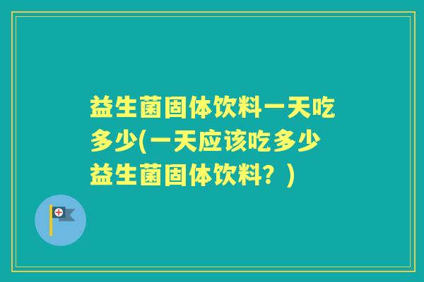 益生菌固体饮料一天吃多少(一天应该吃多少益生菌固体饮料?) 益生菌固体饮料一天吃多少(一天应该吃多少益生菌固体饮料?)