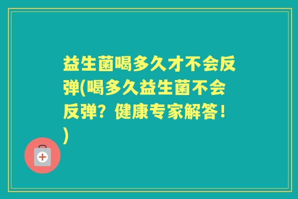 益生菌喝多久才不会反弹(喝多久益生菌不会反弹?健康专家解答!) 益生菌喝多久才不会反弹(喝多久益生菌不会反弹?健康专家解答!)