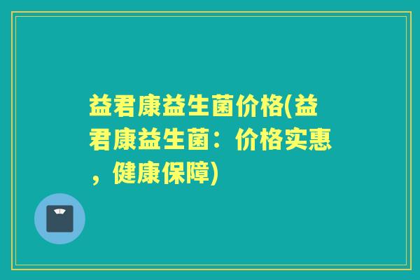 益君康益生菌价格(益君康益生菌:价格实惠,健康保障) 益君康益生菌价格(益君康益生菌:价格实惠,健康保障)