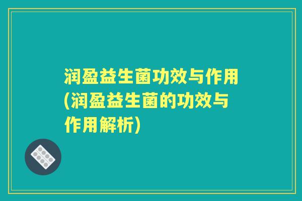 润盈益生菌功效与作用(润盈益生菌的功效与作用解析) 润盈益生菌功效与作用(润盈益生菌的功效与作用解析)