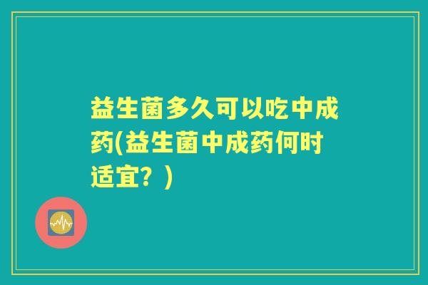 益生菌多久可以吃中成药(益生菌中成药何时适宜?) 益生菌多久可以吃中成药(益生菌中成药何时适宜?)