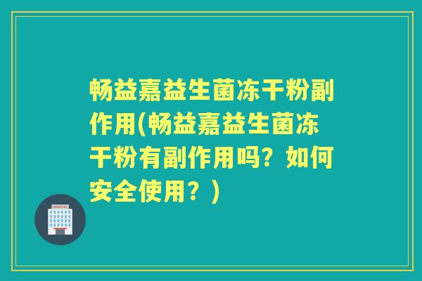 畅益嘉益生菌冻干粉副作用(畅益嘉益生菌冻干粉有副作用吗?如何安全使用?) 畅益嘉益生菌冻干粉副作用(畅益嘉益生菌冻干粉有副作用吗?如何安全使用?)