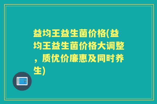 益均王益生菌价格(益均王益生菌价格大调整,质优价廉惠及同时养生) 益均王益生菌价格(益均王益生菌价格大调整,质优价廉惠及同时养生)