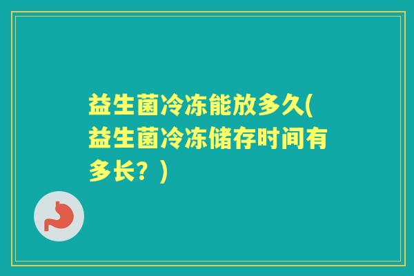 益生菌冷冻能放多久(益生菌冷冻储存时间有多长?) 益生菌冷冻能放多久(益生菌冷冻储存时间有多长?)