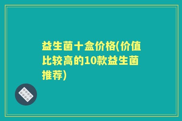 益生菌十盒价格(价值比较高的10款益生菌推荐) 益生菌十盒价格(价值比较高的10款益生菌推荐)