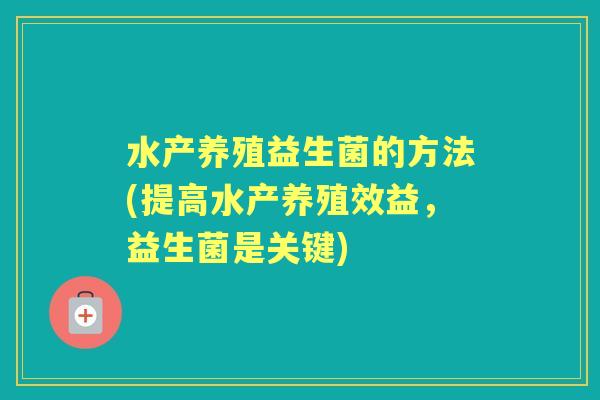 水产养殖益生菌的方法(提高水产养殖效益,益生菌是关键) 水产养殖益生菌的方法(提高水产养殖效益,益生菌是关键)