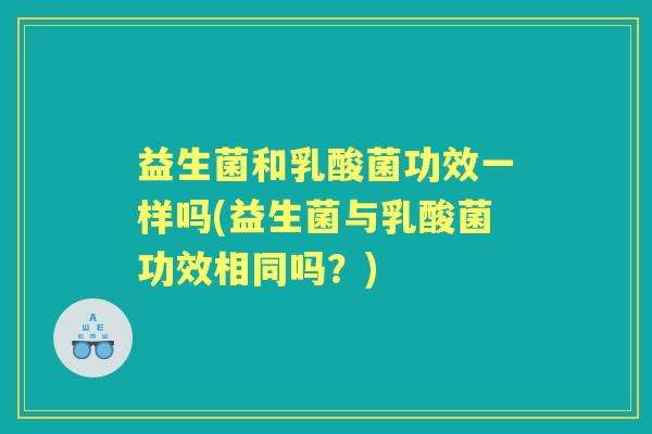 益生菌和乳酸菌功效一样吗(益生菌与乳酸菌功效相同吗?) 益生菌和乳酸菌功效一样吗(益生菌与乳酸菌功效相同吗?)