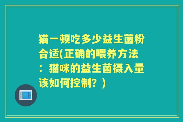 猫一顿吃多少益生菌粉合适(正确的喂养方法：猫咪的益生菌摄入量该如何控制？)